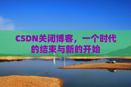 CSDN关闭博客,一个时代的结束与新的开始 CSDN关闭博客,一个时代的结束与新的开始